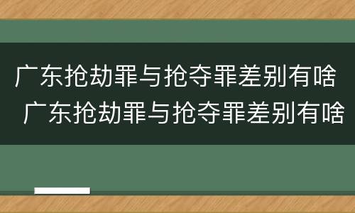 广东抢劫罪与抢夺罪差别有啥 广东抢劫罪与抢夺罪差别有啥区别