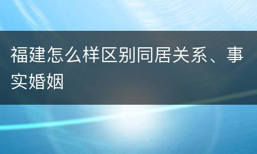 福建怎么样区别同居关系、事实婚姻