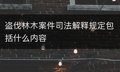 盗伐林木案件司法解释规定包括什么内容
