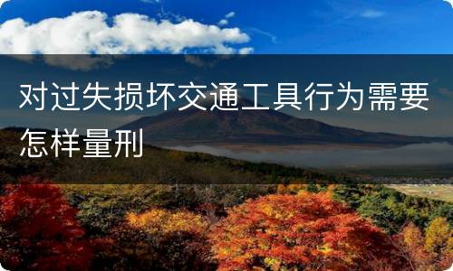 对过失损坏交通工具行为需要怎样量刑