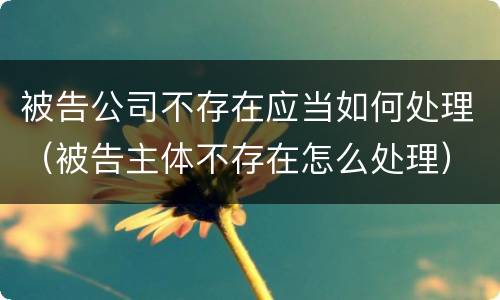 被告公司不存在应当如何处理（被告主体不存在怎么处理）