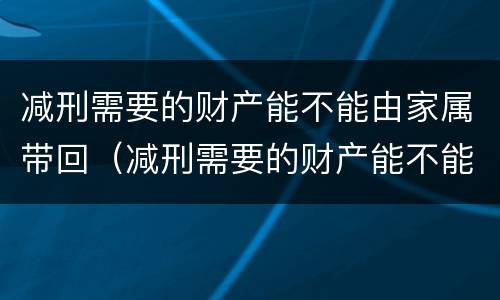 减刑需要的财产能不能由家属带回（减刑需要的财产能不能由家属带回公司）