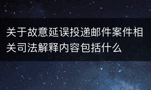 关于故意延误投递邮件案件相关司法解释内容包括什么