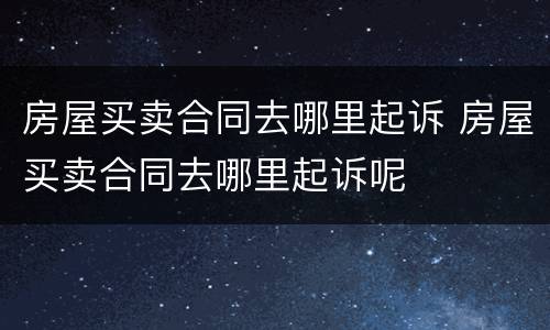 房屋买卖合同去哪里起诉 房屋买卖合同去哪里起诉呢