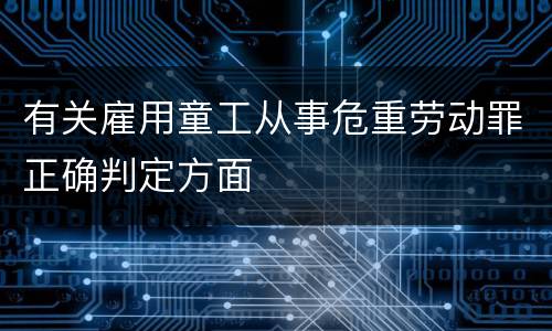 有关雇用童工从事危重劳动罪正确判定方面