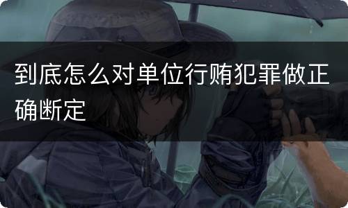 到底怎么对单位行贿犯罪做正确断定