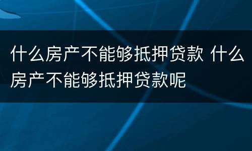 什么房产不能够抵押贷款 什么房产不能够抵押贷款呢