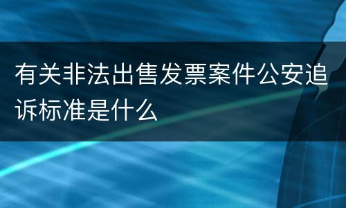 有关非法出售发票案件公安追诉标准是什么