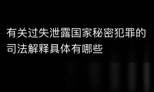 有关过失泄露国家秘密犯罪的司法解释具体有哪些