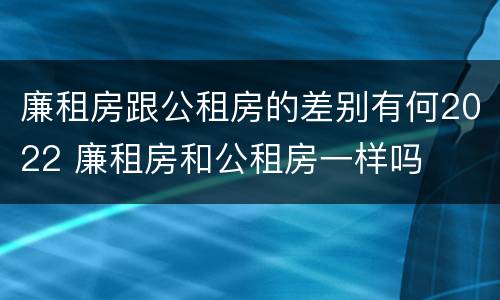 廉租房跟公租房的差别有何2022 廉租房和公租房一样吗