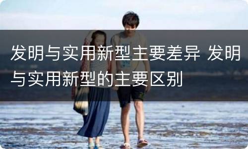 发明与实用新型主要差异 发明与实用新型的主要区别
