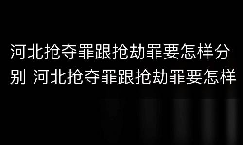 河北抢夺罪跟抢劫罪要怎样分别 河北抢夺罪跟抢劫罪要怎样分别判决
