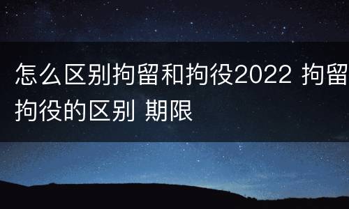 怎么区别拘留和拘役2022 拘留拘役的区别 期限