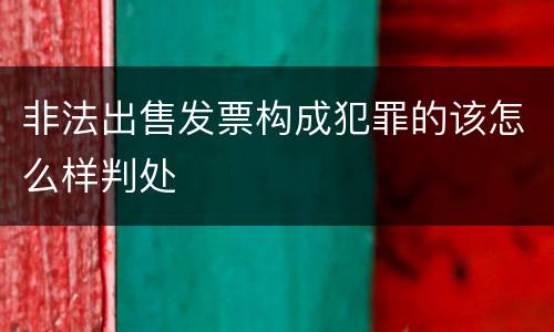 非法出售发票构成犯罪的该怎么样判处
