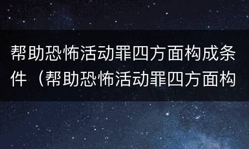 帮助恐怖活动罪四方面构成条件（帮助恐怖活动罪四方面构成条件是什么）