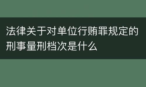 法律关于对单位行贿罪规定的刑事量刑档次是什么