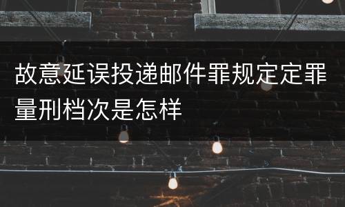 故意延误投递邮件罪规定定罪量刑档次是怎样