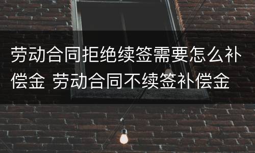 劳动合同拒绝续签需要怎么补偿金 劳动合同不续签补偿金
