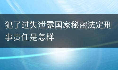 犯了过失泄露国家秘密法定刑事责任是怎样