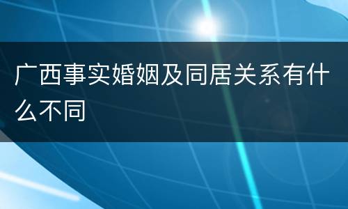广西事实婚姻及同居关系有什么不同