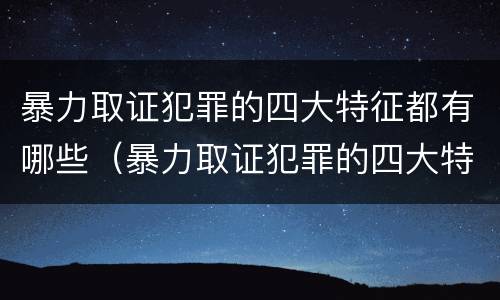 暴力取证犯罪的四大特征都有哪些（暴力取证犯罪的四大特征都有哪些呢）
