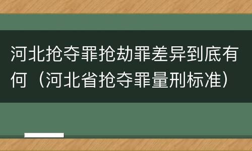 河北抢夺罪抢劫罪差异到底有何（河北省抢夺罪量刑标准）