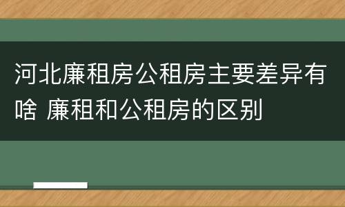河北廉租房公租房主要差异有啥 廉租和公租房的区别
