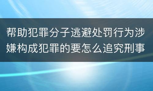 帮助犯罪分子逃避处罚行为涉嫌构成犯罪的要怎么追究刑事责任