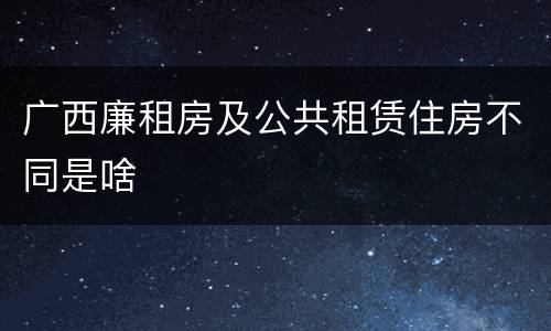 广西廉租房及公共租赁住房不同是啥