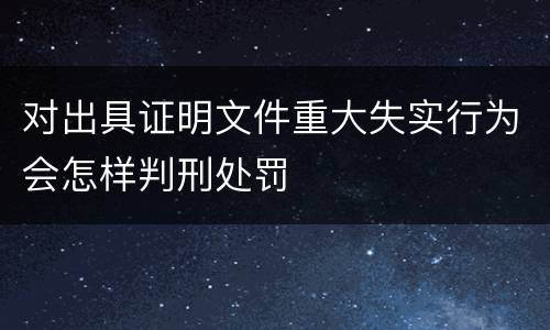 对出具证明文件重大失实行为会怎样判刑处罚
