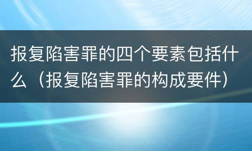报复陷害罪的四个要素包括什么（报复陷害罪的构成要件）