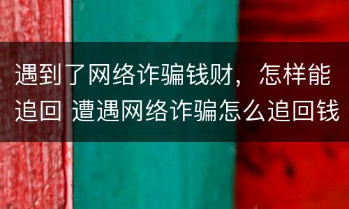 遇到了网络诈骗钱财，怎样能追回 遭遇网络诈骗怎么追回钱财