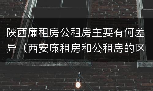 陕西廉租房公租房主要有何差异（西安廉租房和公租房的区别）