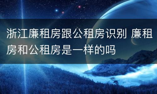 浙江廉租房跟公租房识别 廉租房和公租房是一样的吗