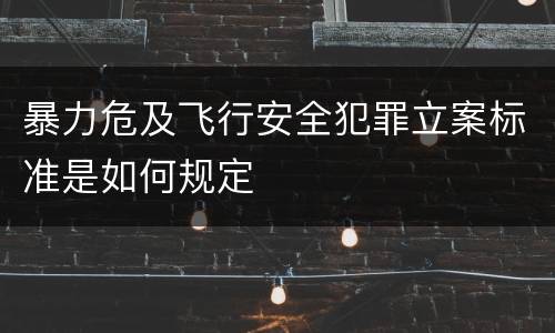 暴力危及飞行安全犯罪立案标准是如何规定