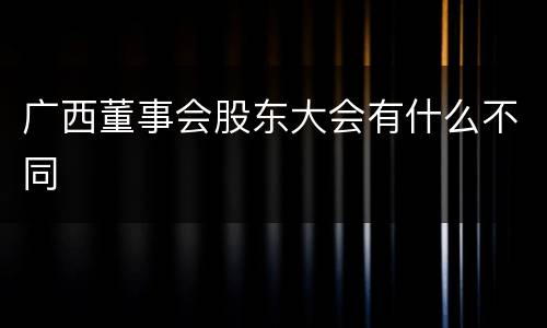 广西董事会股东大会有什么不同