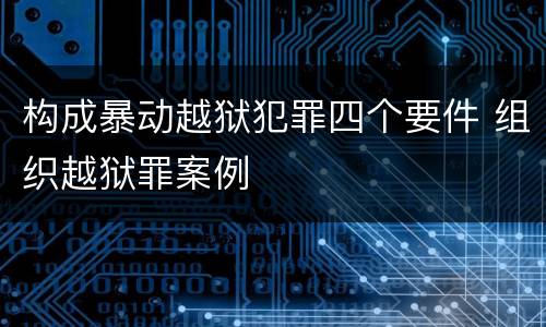 构成暴动越狱犯罪四个要件 组织越狱罪案例