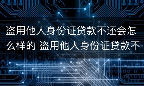 盗用他人身份证贷款不还会怎么样的 盗用他人身份证贷款不还会怎么样的处理