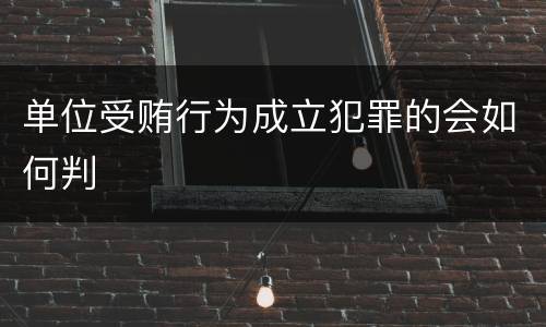 单位受贿行为成立犯罪的会如何判