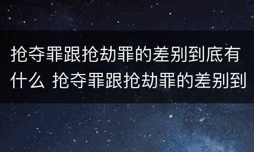 抢夺罪跟抢劫罪的差别到底有什么 抢夺罪跟抢劫罪的差别到底有什么不一样