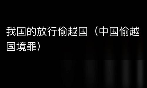 我国的放行偷越国（中国偷越国境罪）