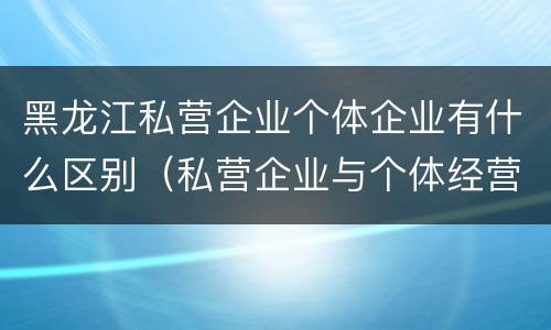 黑龙江私营企业个体企业有什么区别（私营企业与个体经营企业的区别）