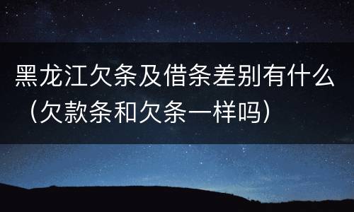 黑龙江欠条及借条差别有什么（欠款条和欠条一样吗）