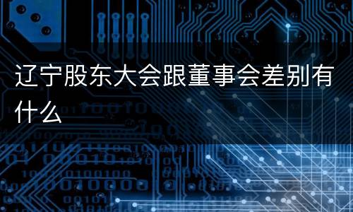 辽宁股东大会跟董事会差别有什么