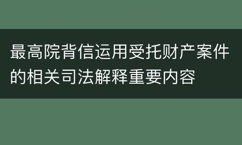 最高院背信运用受托财产案件的相关司法解释重要内容