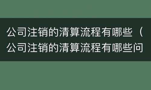 公司注销的清算流程有哪些（公司注销的清算流程有哪些问题）