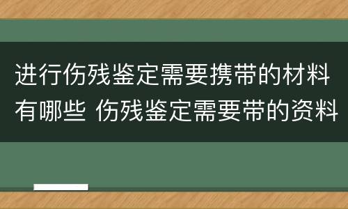 进行伤残鉴定需要携带的材料有哪些 伤残鉴定需要带的资料