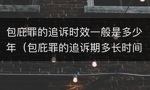 包庇罪的追诉时效一般是多少年（包庇罪的追诉期多长时间）