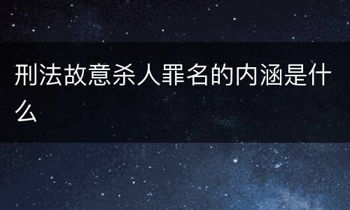 刑法故意杀人罪名的内涵是什么