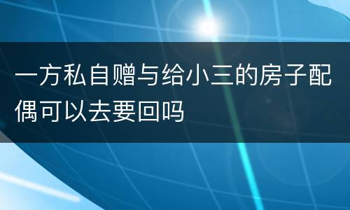 一方私自赠与给小三的房子配偶可以去要回吗